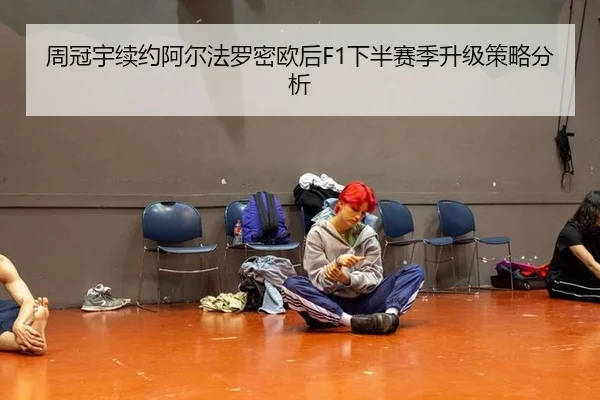 周冠宇续约阿尔法罗密欧后F1下半赛季升级策略分析