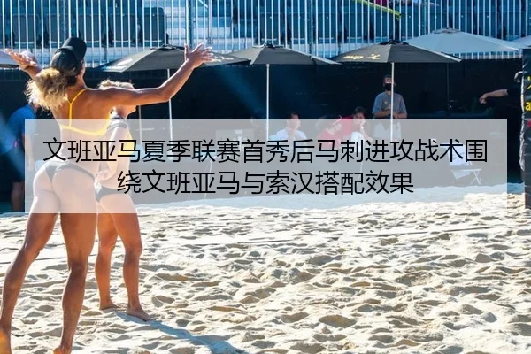 文班亚马夏季联赛首秀后马刺进攻战术围绕文班亚马与索汉搭配效果