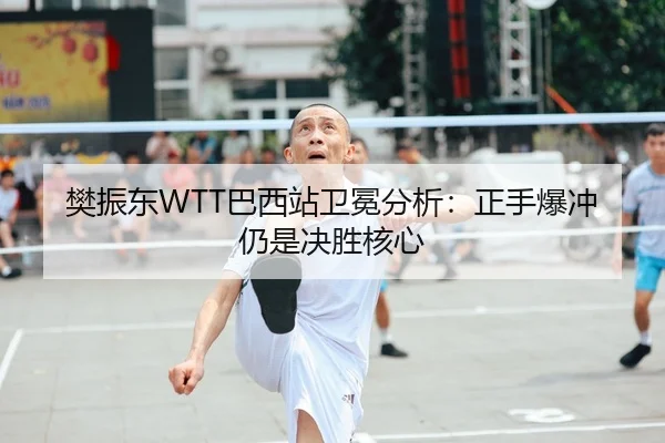 樊振东WTT巴西站卫冕分析：正手爆冲仍是决胜核心